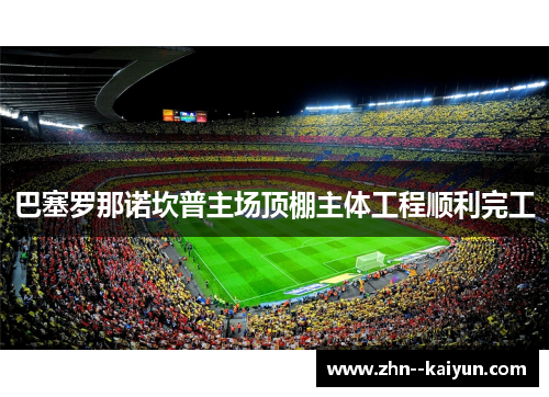 巴塞罗那诺坎普主场顶棚主体工程顺利完工